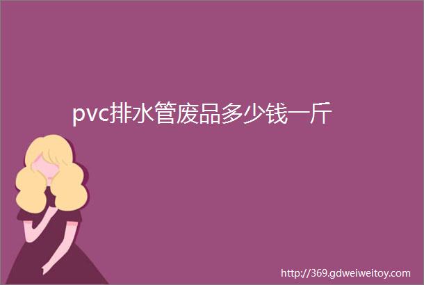 pvc排水管废品多少钱一斤