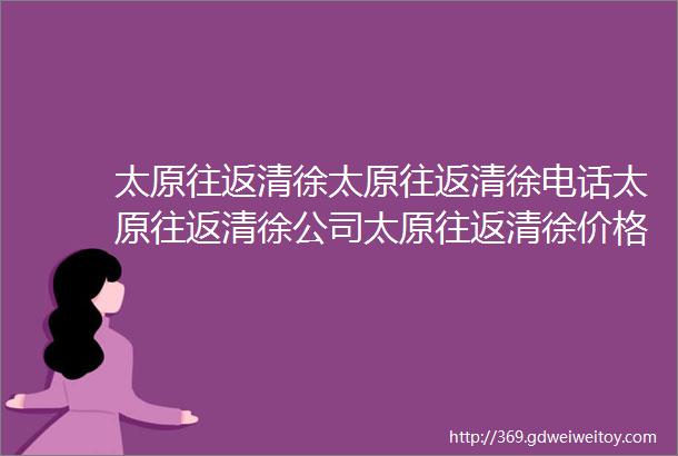 太原往返清徐太原往返清徐电话太原往返清徐公司太原往返清徐价格太原往返清徐哪家好太原清徐拼车太原清徐拼车电话