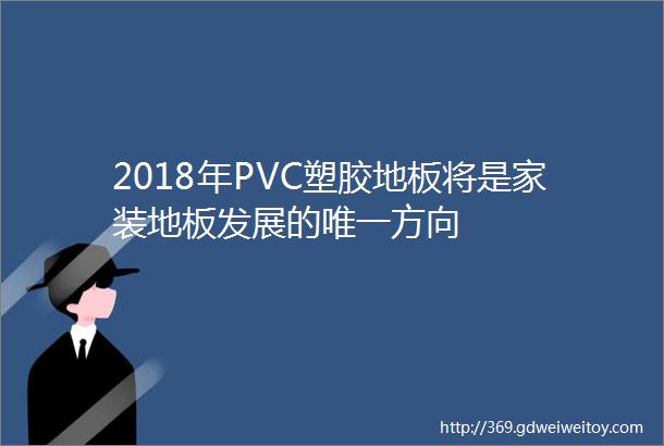 2018年PVC塑胶地板将是家装地板发展的唯一方向