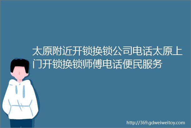 太原附近开锁换锁公司电话太原上门开锁换锁师傅电话便民服务