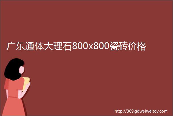 广东通体大理石800x800瓷砖价格