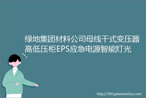 绿地集团材料公司母线干式变压器高低压柜EPS应急电源智能灯光控制电线电缆铝型材塑钢型材门窗玻璃供应商征集